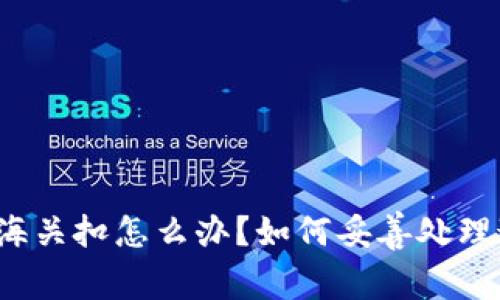 冷钱包被海关扣怎么办？如何妥善处理这类情况？